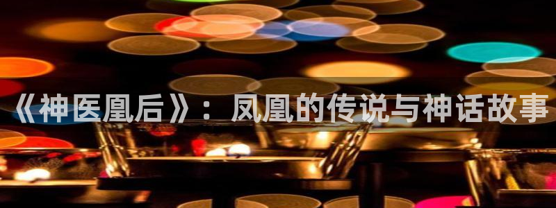 虫虫漫画全集免费：《神医凰后》：凤凰的传说与神话故事
