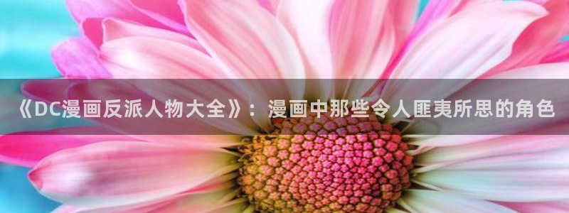 虫虫漫画在线观看免费完整版：《DC漫画反派人物大全》：漫画中那些令人匪夷所思的角色