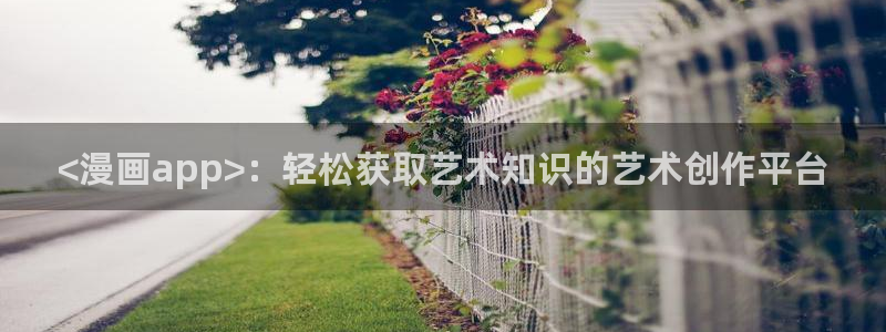 虫虫漫画网在线阅读免费：<漫画app>：轻松获取艺术知识的艺术创作平台