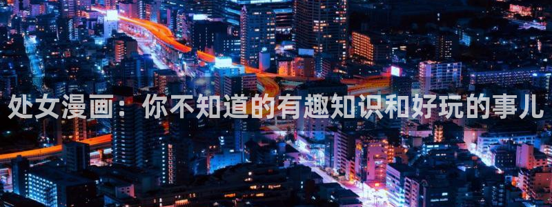 虫虫漫画成人：处女漫画：你不知道的有趣知识和好玩的事儿
