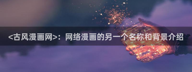 虫虫漫画免费漫画入口页面在线：<古风漫画网>：网络漫画的另一个名称和背景介绍