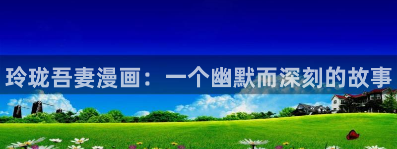 虫虫漫画的网址：玲珑吾妻漫画：一个幽默而深刻的故事