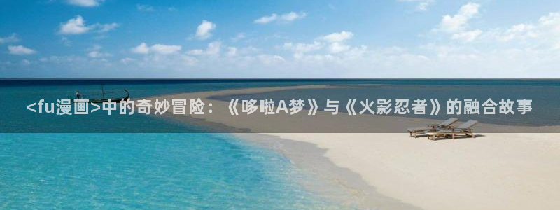虫虫漫画app免费版：<fu漫画>中的奇妙冒险：《哆啦A梦》与《火影忍者》的融合故事