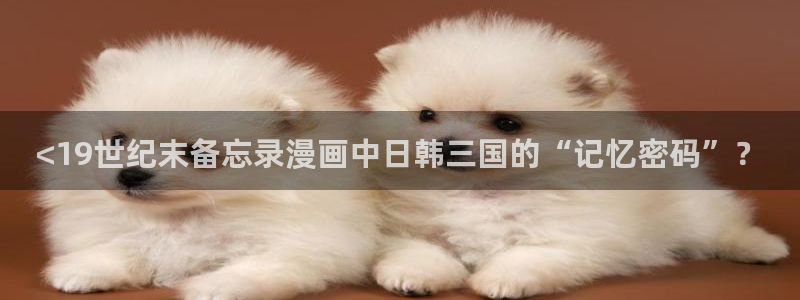 虫虫漫画免费漫画入口漫画：<19世纪末备忘录漫画中日韩三国的“记忆密码”？