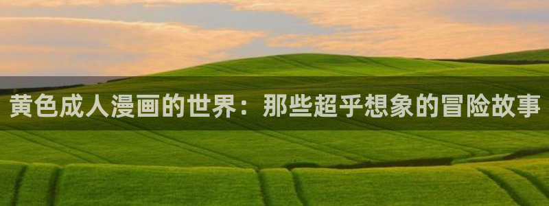 虫虫漫画登录页面在线观看：黄色成人漫画的世界：那些超乎想象的冒险故事