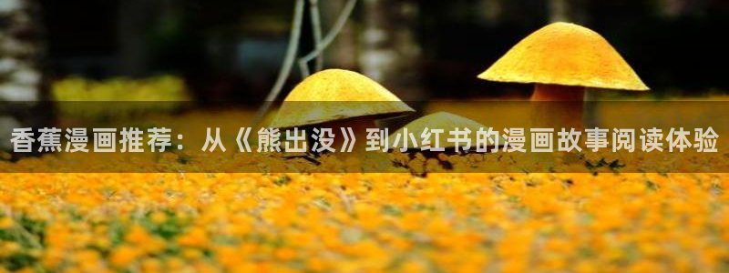 虫虫漫画下拉式漫画星球：香蕉漫画推荐：从《熊出没》到小红书的漫画故事阅读体验